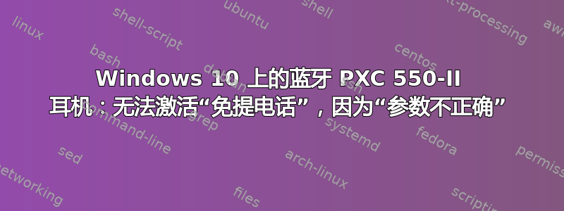 Windows 10 上的蓝牙 PXC 550-II 耳机：无法激活“免提电话”，因为“参数不正确”