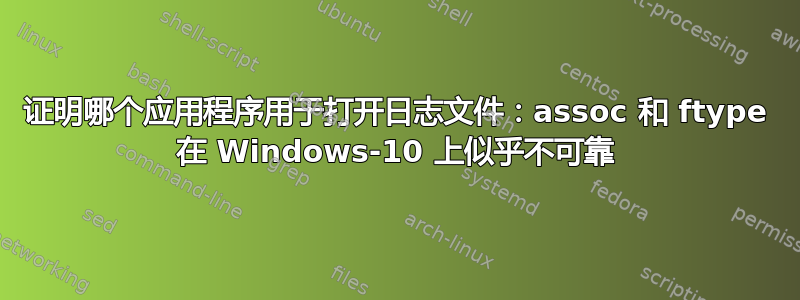 证明哪个应用程序用于打开日志文件：assoc 和 ftype 在 Windows-10 上似乎不可靠