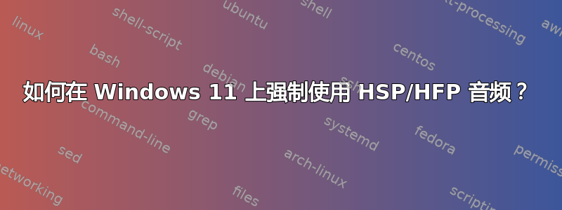 如何在 Windows 11 上强制使用 HSP/HFP 音频？