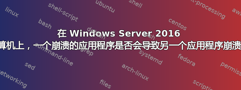 在 Windows Server 2016 计算机上，一个崩溃的应用程序是否会导致另一个应用程序崩溃？