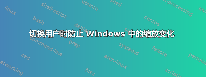 切换用户时防止 Windows 中的缩放变化