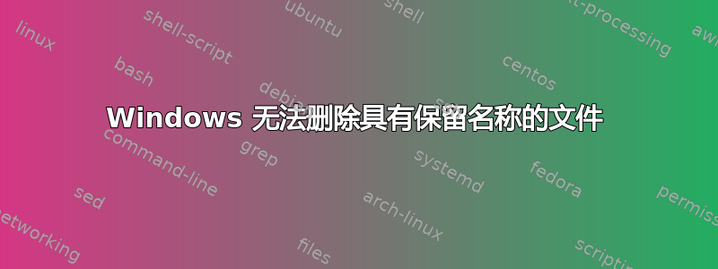 Windows 无法删除具有保留名称的文件