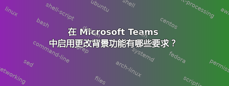 在 Microsoft Teams 中启用更改背景功能有哪些要求？