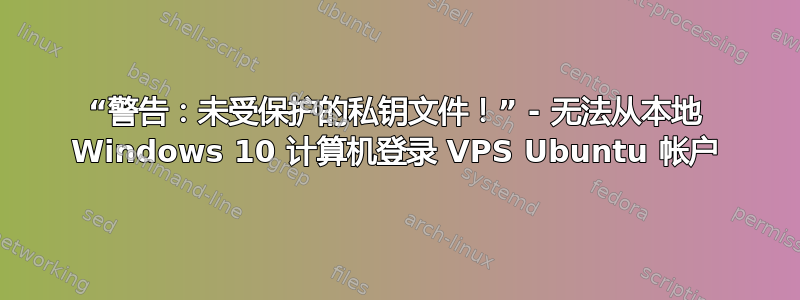 “警告：未受保护的私钥文件！” - 无法从本地 Windows 10 计算机登录 VPS Ubuntu 帐户