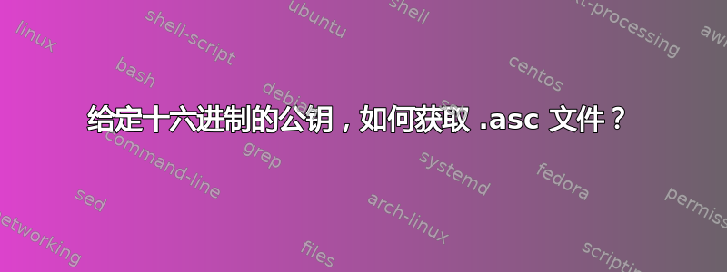 给定十六进制的公钥，如何获取 .asc 文件？