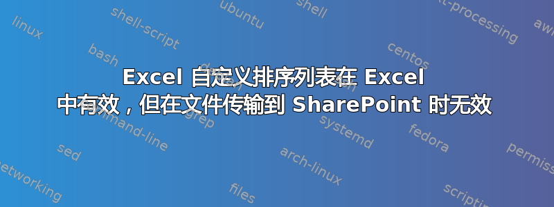 Excel 自定义排序列表在 Excel 中有效，但在文件传输到 SharePoint 时无效