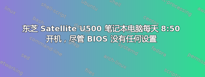 东芝 Satellite U500 笔记本电脑每天 8:50 开机，尽管 BIOS 没有任何设置