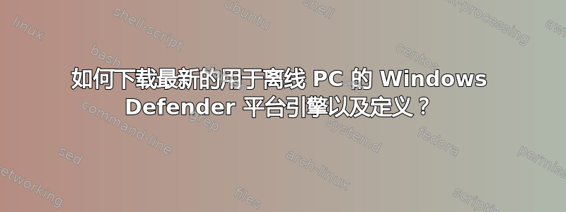 如何下载最新的用于离线 PC 的 Windows Defender 平台引擎以及定义？