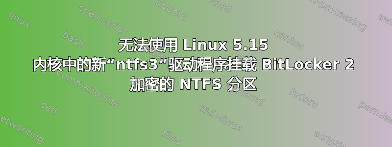 无法使用 Linux 5.15 内核中的新“ntfs3”驱动程序挂载 BitLocker 2 加密的 NTFS 分区