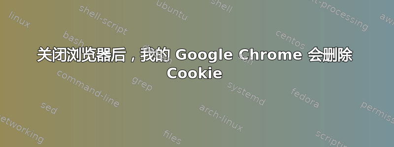 关闭浏览器后，我的 Google Chrome 会删除 Cookie