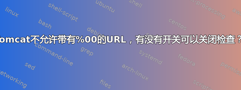 Tomcat不允许带有%00的URL，有没有开关可以关闭检查？