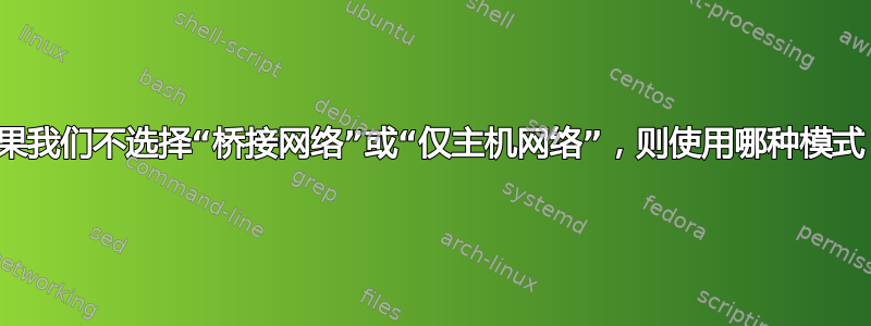 如果我们不选择“桥接网络”或“仅主机网络”，则使用哪种模式？