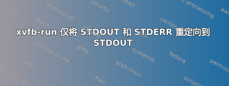 xvfb-run 仅将 STDOUT 和 STDERR 重定向到 STDOUT