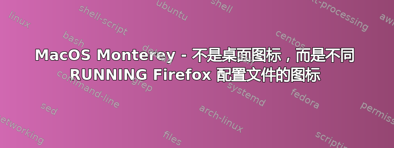 MacOS Monterey - 不是桌面图标，而是不同 RUNNING Firefox 配置文件的图标