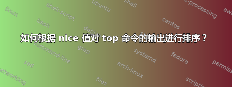 如何根据 nice 值对 top 命令的输出进行排序？