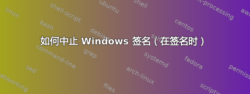 如何中止 Windows 签名（在签名时）