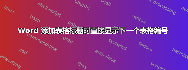 Word 添加表格标题时直接显示下一个表格编号