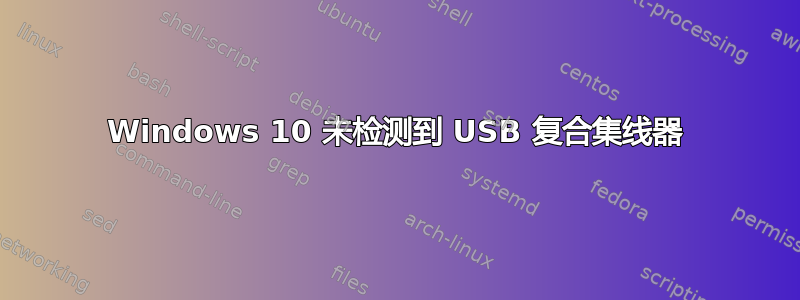 Windows 10 未检测到 USB 复合集线器