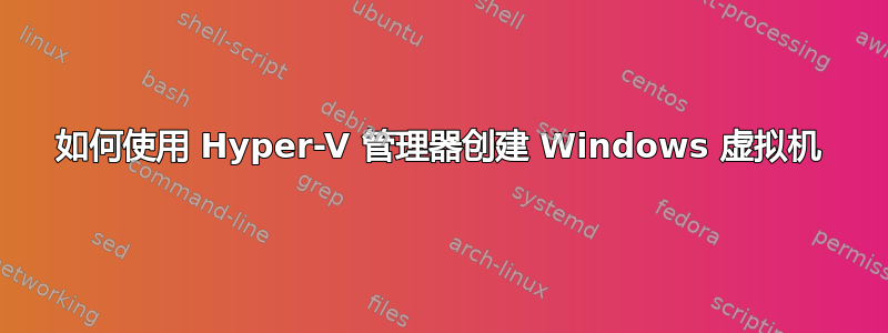 如何使用 Hyper-V 管理器创建 Windows 虚拟机