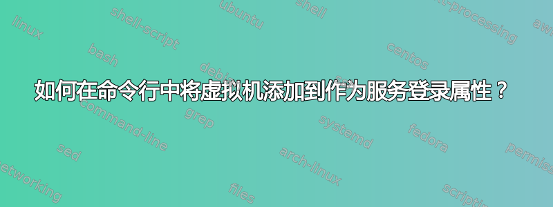 如何在命令行中将虚拟机添加到作为服务登录属性？