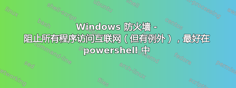 Windows 防火墙 - 阻止所有程序访问互联网（但有例外），最好在 powershell 中