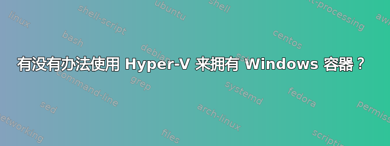 有没有办法使用 Hyper-V 来拥有 Windows 容器？