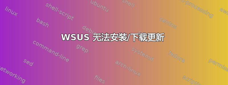 WSUS 无法安装/下载更新