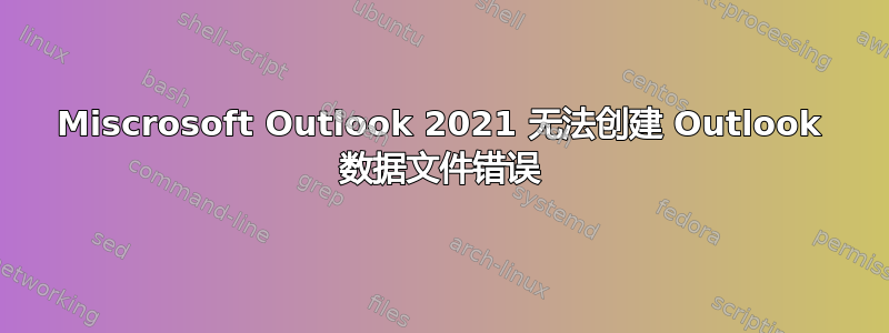 Miscrosoft Outlook 2021 无法创建 Outlook 数据文件错误