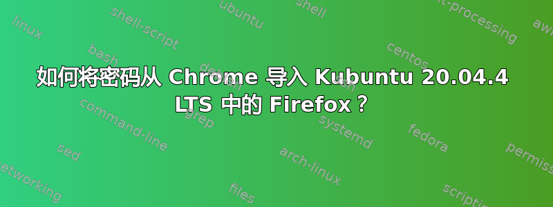 如何将密码从 Chrome 导入 Kubuntu 20.04.4 LTS 中的 Firefox？