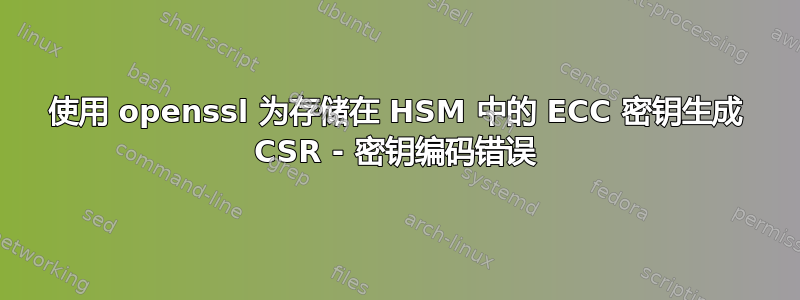 使用 openssl 为存储在 HSM 中的 ECC 密钥生成 CSR - 密钥编码错误