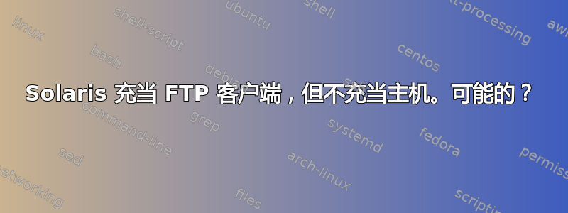 Solaris 充当 FTP 客户端，但不充当主机。可能的？