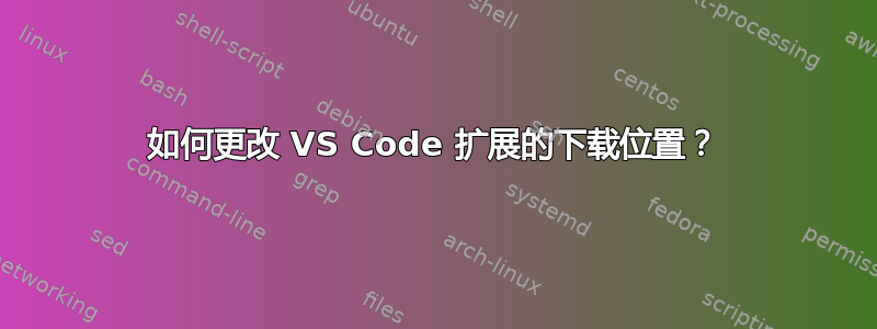 如何更改 VS Code 扩展的下载位置？