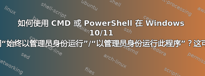 如何使用 CMD 或 PowerShell 在 Windows 10/11 上关闭“始终以管理员身份运行”/“以管理员身份运行此程序”？这可能吗