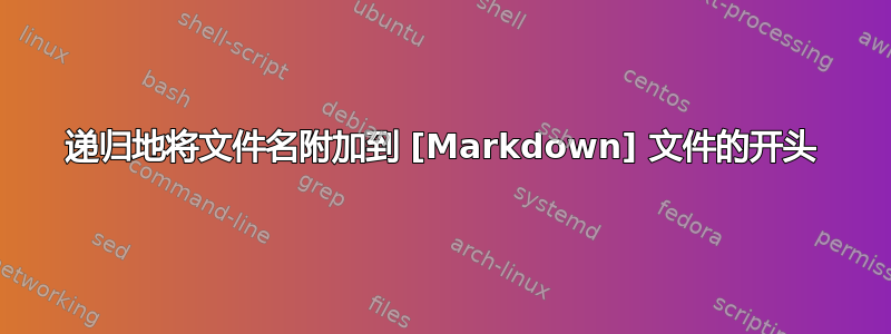 递归地将文件名附加到 [Markdown] 文件的开头