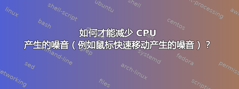 如何才能减少 CPU 产生的噪音（例如鼠标快速移动产生的噪音）？