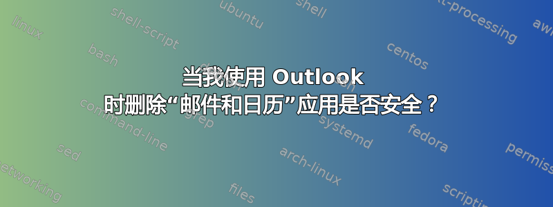 当我使用 Outlook 时删除“邮件和日历”应用是否安全？