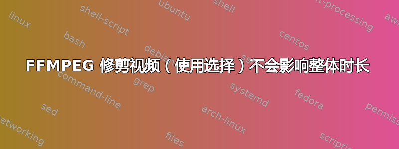 FFMPEG 修剪视频（使用选择）不会影响整体时长