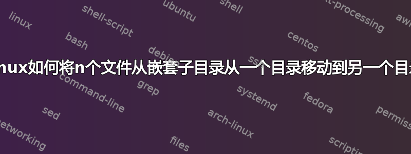 Linux如何将n个文件从嵌套子目录从一个目录移动到另一个目录