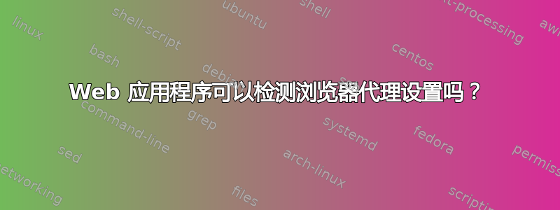 Web 应用程序可以检测浏览器代理设置吗？