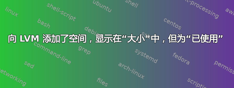 向 LVM 添加了空间，显示在“大小”中，但为“已使用”