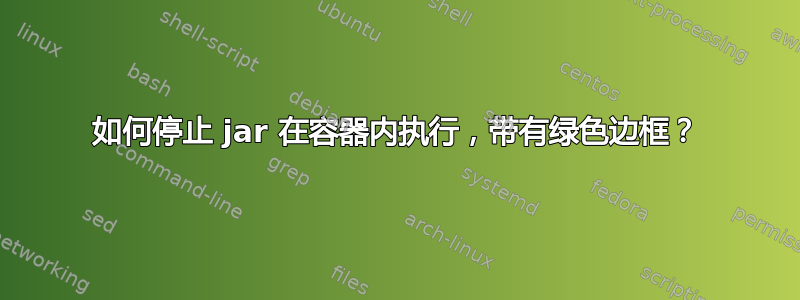 如何停止 jar 在容器内执行，带有绿色边框？