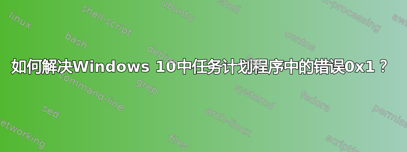 如何解决Windows 10中任务计划程序中的错误0x1？