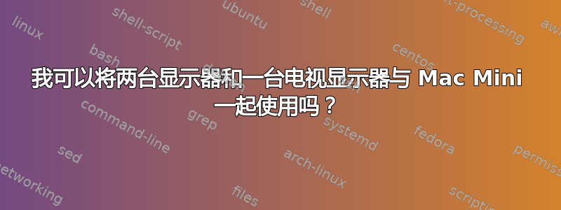 我可以将两台显示器和一台电视显示器与 Mac Mini 一起使用吗？