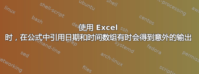 使用 Excel 时，在公式中引用日期和时间数组有时会得到意外的输出