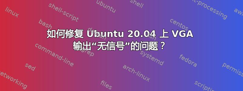 如何修复 Ubuntu 20.04 上 VGA 输出“无信号”的问题？