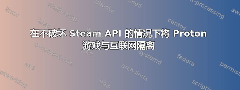 在不破坏 Steam API 的情况下将 Proton 游戏与互联网隔离