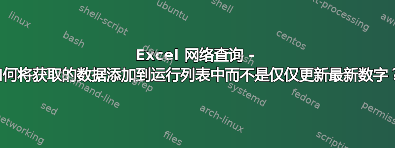 Excel 网络查询 - 如何将获取的数据添加到运行列表中而不是仅仅更新最新数字？