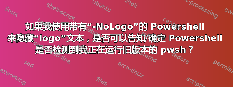 如果我使用带有“-NoLogo”的 Powershell 来隐藏“logo”文本，是否可以告知/确定 Powershell 是否检测到我正在运行旧版本的 pwsh？