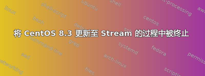 将 CentOS 8.3 更新至 Stream 的过程中被终止