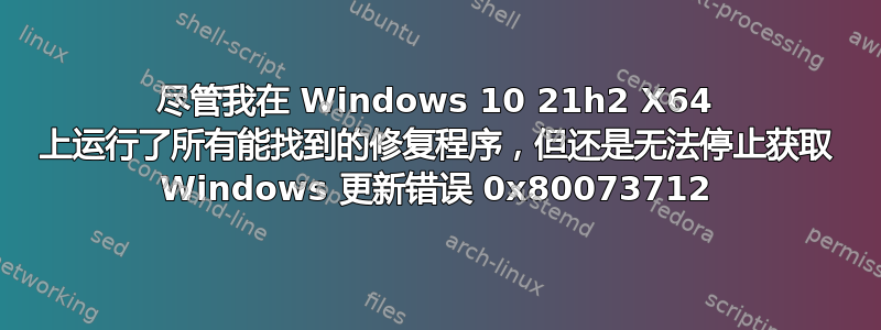 尽管我在 Windows 10 21h2 X64 上运行了所有能找到的修复程序，但还是无法停止获取 Windows 更新错误 0x80073712